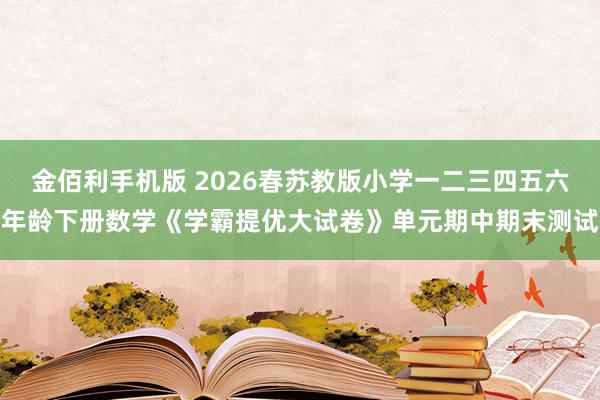 金佰利手机版 2026春苏教版小学一二三四五六年龄下册数学《学霸提优大试卷》单元期中期末测试