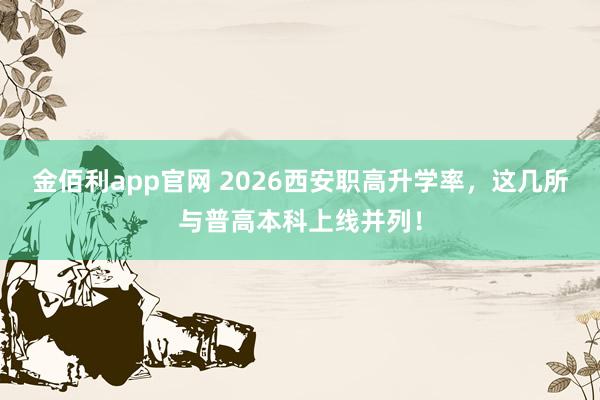 金佰利app官网 2026西安职高升学率，这几所与普高本科上线并列！