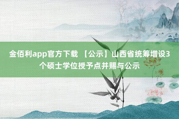 金佰利app官方下载 【公示】山西省统筹增设3个硕士学位授予点并赐与公示