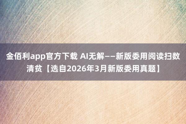 金佰利app官方下载 AI无解——新版委用阅读扫数清贫【选自2026年3月新版委用真题】