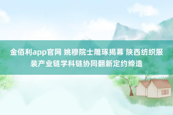 金佰利app官网 姚穆院士雕琢揭幕 陕西纺织服装产业链学科链协同翻新定约缔造