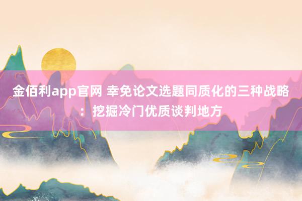 金佰利app官网 幸免论文选题同质化的三种战略：挖掘冷门优质谈判地方