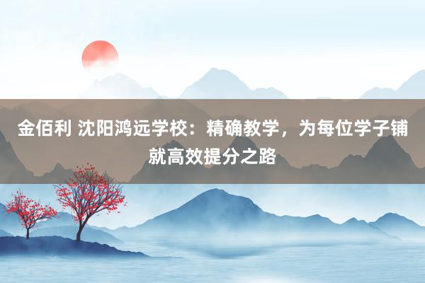 金佰利 沈阳鸿远学校：精确教学，为每位学子铺就高效提分之路