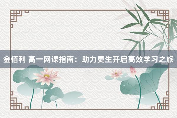 金佰利 高一网课指南：助力更生开启高效学习之旅