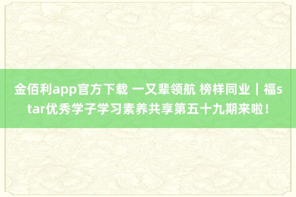 金佰利app官方下载 一又辈领航 榜样同业｜福star优秀学子学习素养共享第五十九期来啦！
