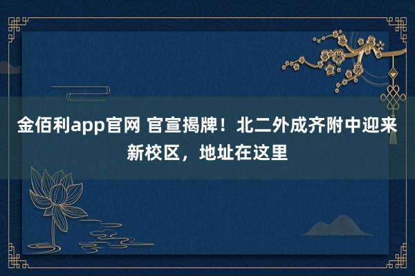 金佰利app官网 官宣揭牌！北二外成齐附中迎来新校区，地址在这里