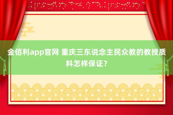 金佰利app官网 重庆三东说念主民众教的教授质料怎样保证？