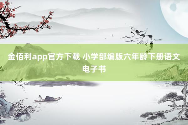 金佰利app官方下载 小学部编版六年龄下册语文电子书