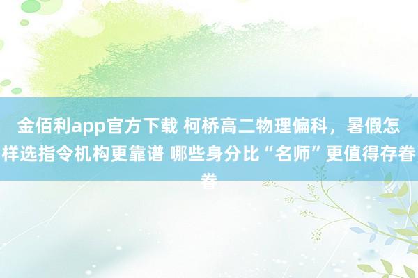金佰利app官方下载 柯桥高二物理偏科，暑假怎样选指令机构更靠谱 哪些身分比“名师”更值得存眷