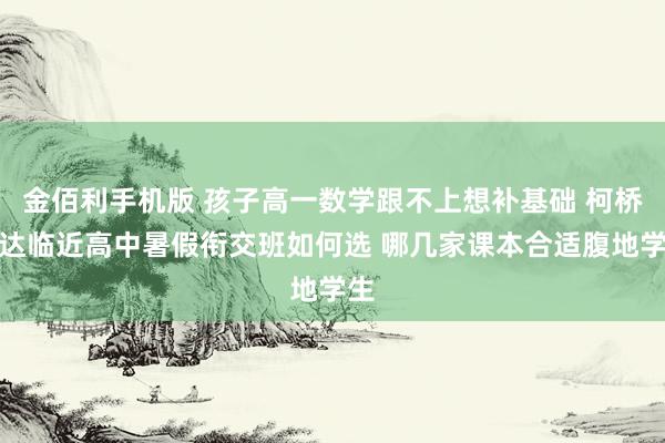 金佰利手机版 孩子高一数学跟不上想补基础 柯桥万达临近高中暑假衔交班如何选 哪几家课本合适腹地学生