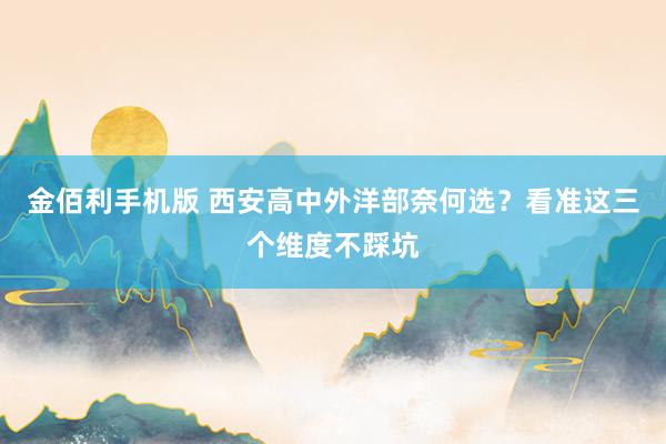 金佰利手机版 西安高中外洋部奈何选？看准这三个维度不踩坑