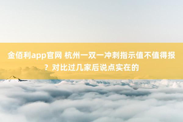 金佰利app官网 杭州一双一冲刺指示值不值得报？对比过几家后说点实在的