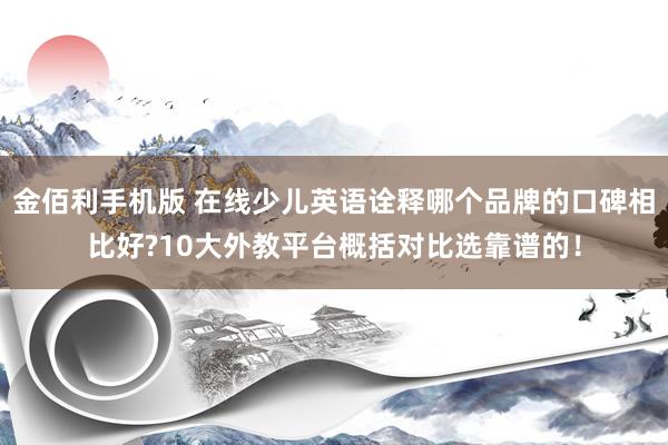 金佰利手机版 在线少儿英语诠释哪个品牌的口碑相比好?10大外教平台概括对比选靠谱的！