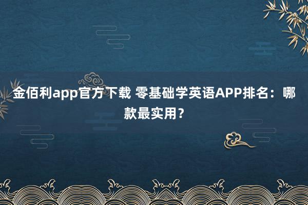 金佰利app官方下载 零基础学英语APP排名：哪款最实用？