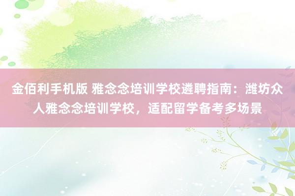 金佰利手机版 雅念念培训学校遴聘指南：潍坊众人雅念念培训学校，适配留学备考多场景