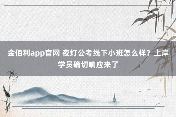 金佰利app官网 夜灯公考线下小班怎么样？上岸学员确切响应来了