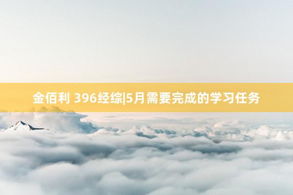 金佰利 396经综|5月需要完成的学习任务