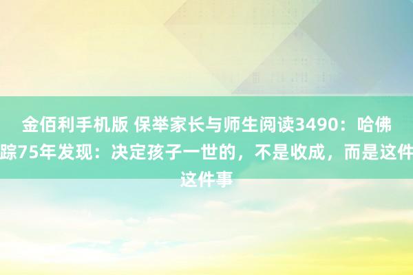 金佰利手机版 保举家长与师生阅读3490：哈佛跟踪75年发现：决定孩子一世的，不是收成，而是这件事
