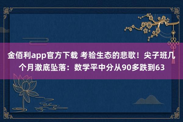 金佰利app官方下载 考验生态的悲歌！尖子班几个月澈底坠落：数学平中分从90多跌到63