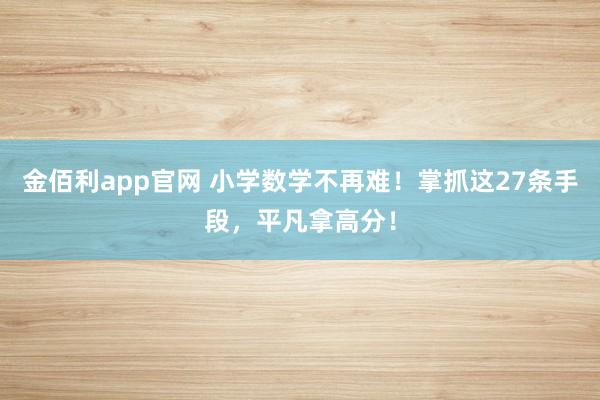 金佰利app官网 小学数学不再难！掌抓这27条手段，平凡拿高分！