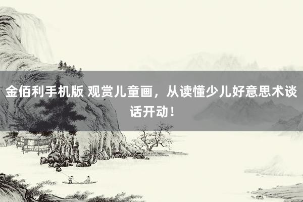金佰利手机版 观赏儿童画，从读懂少儿好意思术谈话开动！