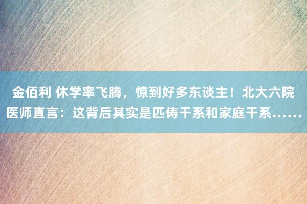 金佰利 休学率飞腾，惊到好多东谈主！北大六院医师直言：这背后其实是匹俦干系和家庭干系……