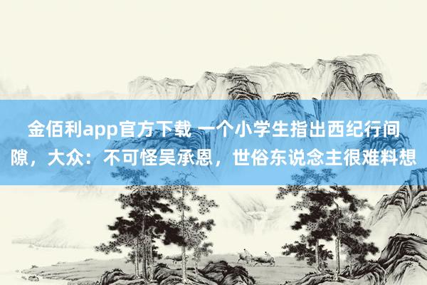 金佰利app官方下载 一个小学生指出西纪行间隙，大众：不可怪吴承恩，世俗东说念主很难料想