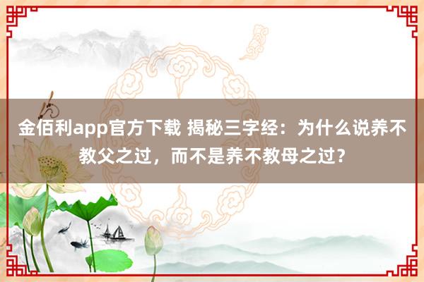 金佰利app官方下载 揭秘三字经：为什么说养不教父之过，而不是养不教母之过？