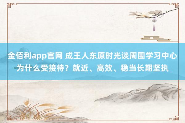 金佰利app官网 成王人东原时光谈周围学习中心为什么受接待？就近、高效、稳当长期坚执
