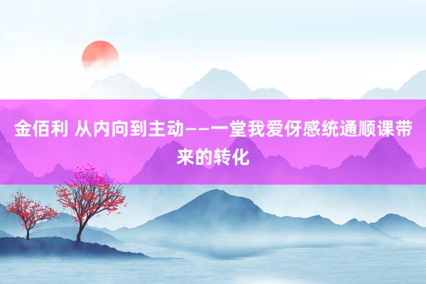 金佰利 从内向到主动——一堂我爱伢感统通顺课带来的转化