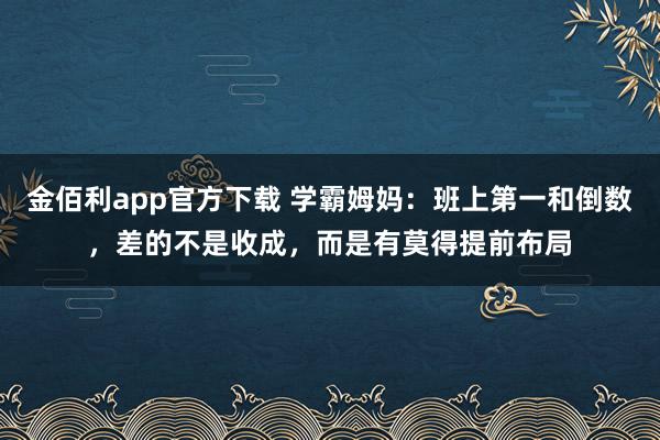 金佰利app官方下载 学霸姆妈：班上第一和倒数，差的不是收成，而是有莫得提前布局