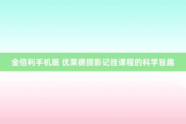 金佰利手机版 优莱德摄影记挂课程的科学旨趣