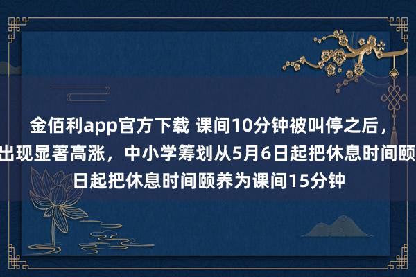 金佰利app官方下载 课间10分钟被叫停之后，学生抑郁检出率出现显著高涨，中小学筹划从5月6日起把休息时间颐养为课间15分钟