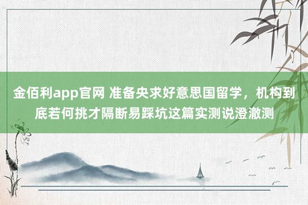 金佰利app官网 准备央求好意思国留学，机构到底若何挑才隔断易踩坑这篇实测说澄澈测