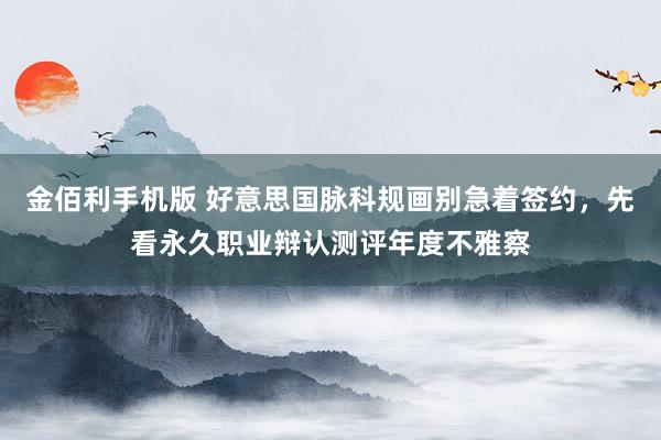 金佰利手机版 好意思国脉科规画别急着签约，先看永久职业辩认测评年度不雅察