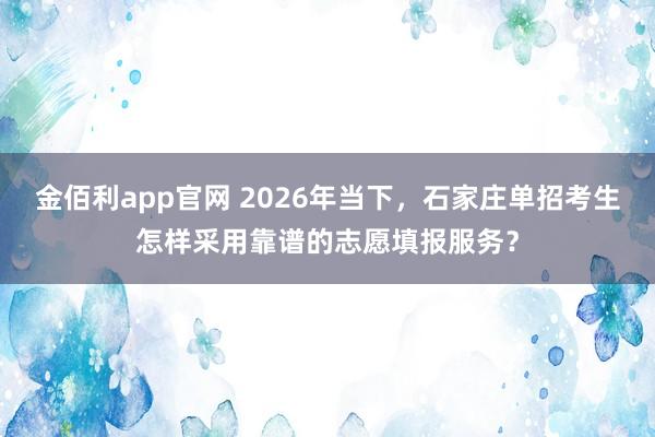 金佰利app官网 2026年当下，石家庄单招考生怎样采用靠谱的志愿填报服务？