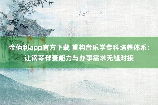 金佰利app官方下载 重构音乐学专科培养体系：让钢琴伴奏能力与办事需求无缝对接