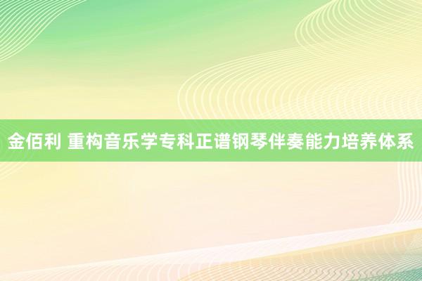 金佰利 重构音乐学专科正谱钢琴伴奏能力培养体系