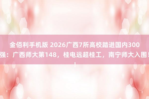 金佰利手机版 2026广西7所高校踏进国内300强：广西师大第148，桂电远超桂工，南宁师大入围！
