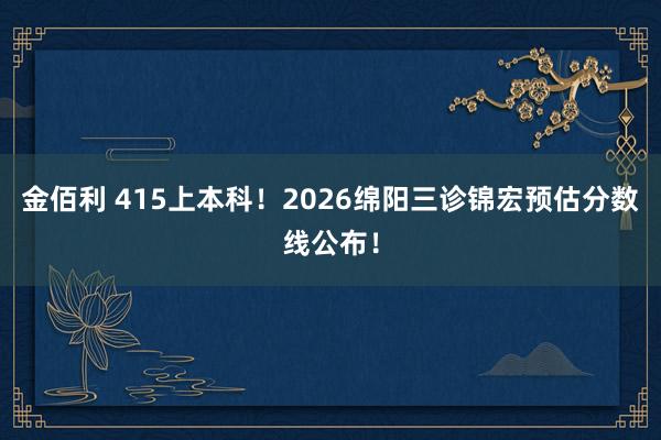 金佰利 415上本科！2026绵阳三诊锦宏预估分数线公布！