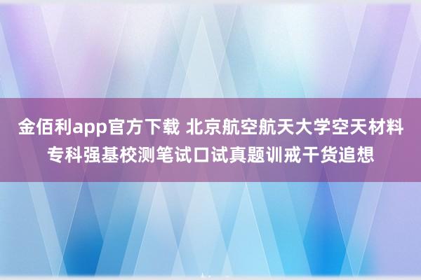 金佰利app官方下载 北京航空航天大学空天材料专科强基校测笔试口试真题训戒干货追想