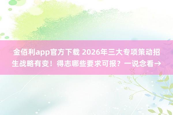 金佰利app官方下载 2026年三大专项策动招生战略有变！得志哪些要求可报？一说念看→