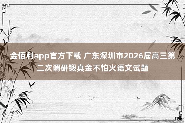 金佰利app官方下载 广东深圳市2026届高三第二次调研锻真金不怕火语文试题