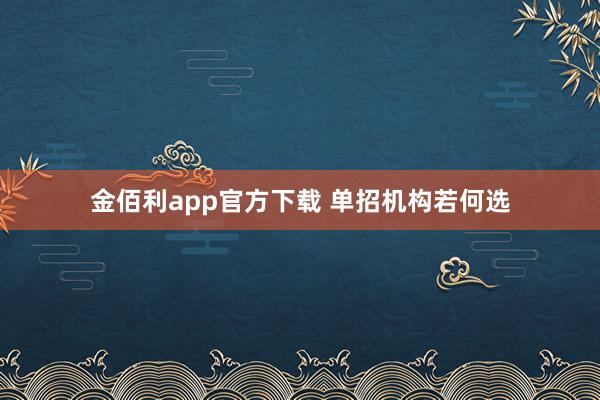 金佰利app官方下载 单招机构若何选