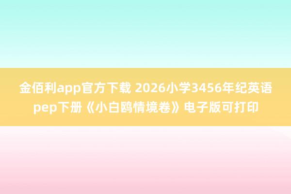金佰利app官方下载 2026小学3456年纪英语pep下册《小白鸥情境卷》电子版可打印