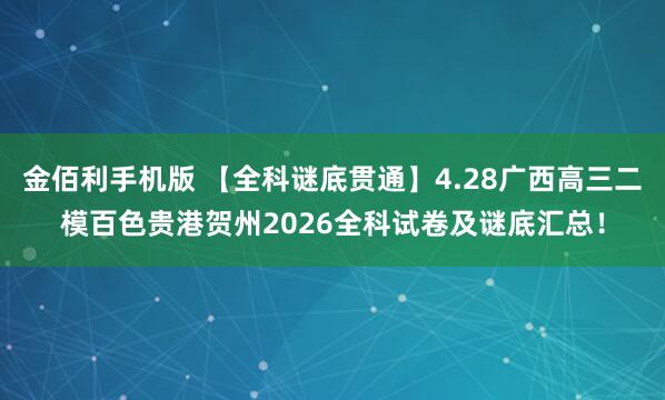 金佰利手机版 【全科谜底贯通】4.28广西高三二模百色贵港贺州2026全科试卷及谜底汇总！