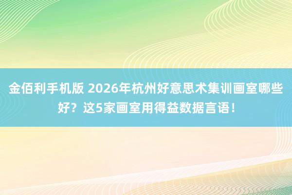 金佰利手机版 2026年杭州好意思术集训画室哪些好？这5家画室用得益数据言语！