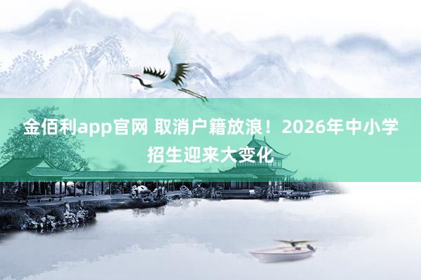 金佰利app官网 取消户籍放浪！2026年中小学招生迎来大变化
