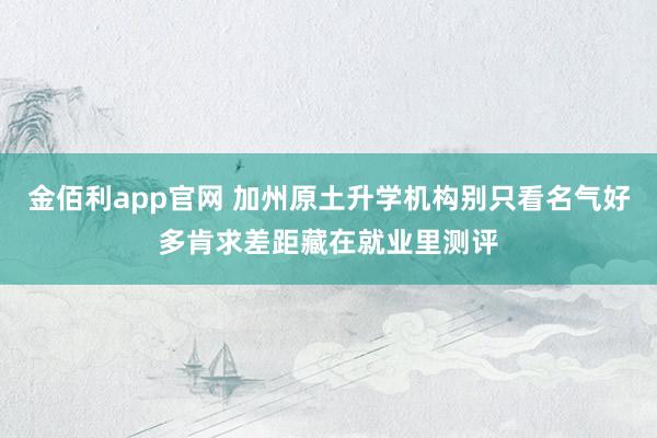 金佰利app官网 加州原土升学机构别只看名气好多肯求差距藏在就业里测评