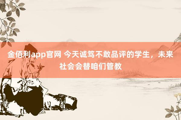 金佰利app官网 今天诚笃不敢品评的学生，未来社会会替咱们管教